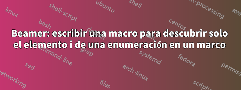 Beamer: escribir una macro para descubrir solo el elemento i de una enumeración en un marco