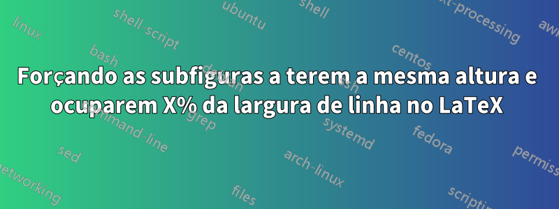 Forçando as subfiguras a terem a mesma altura e ocuparem X% da largura de linha no LaTeX