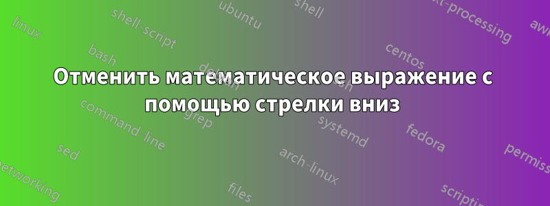 Отменить математическое выражение с помощью стрелки вниз