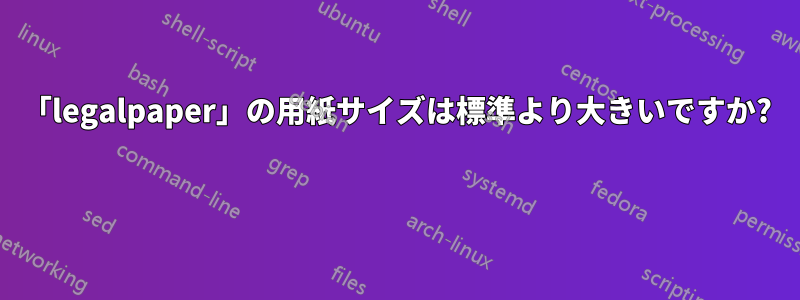 「legalpaper」の用紙サイズは標準より大きいですか? 