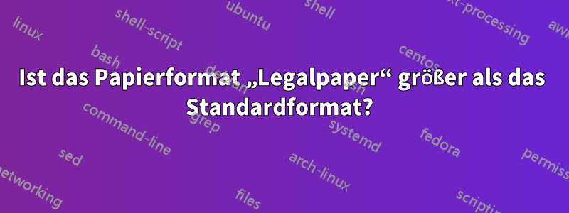 Ist das Papierformat „Legalpaper“ größer als das Standardformat? 