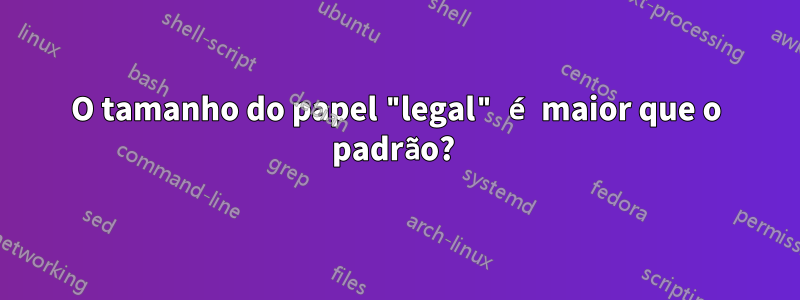 O tamanho do papel "legal" é maior que o padrão? 