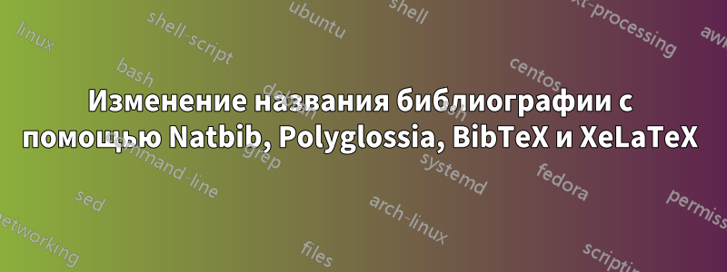 Изменение названия библиографии с помощью Natbib, Polyglossia, BibTeX и XeLaTeX