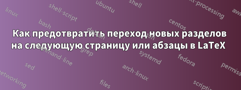 Как предотвратить переход новых разделов на следующую страницу или абзацы в LaTeX 