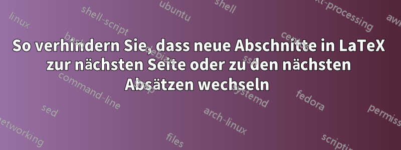 So verhindern Sie, dass neue Abschnitte in LaTeX zur nächsten Seite oder zu den nächsten Absätzen wechseln 