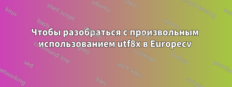 Чтобы разобраться с произвольным использованием utf8x в Europecv