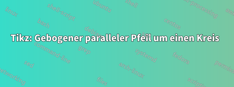 Tikz: Gebogener paralleler Pfeil um einen Kreis 