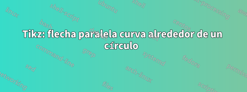 Tikz: flecha paralela curva alrededor de un círculo 