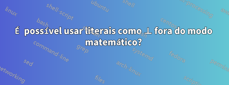 É possível usar literais como ⊥ fora do modo matemático?