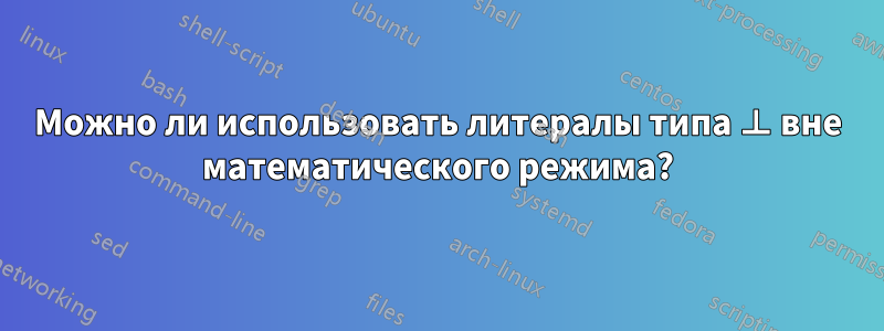 Можно ли использовать литералы типа ⊥ вне математического режима?