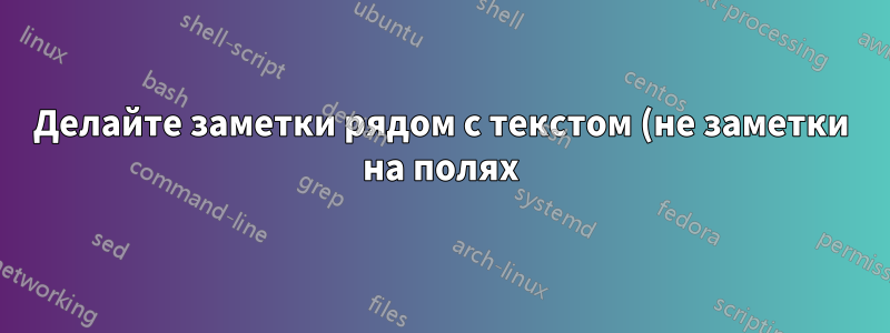 Делайте заметки рядом с текстом (не заметки на полях). Я не уверен, как они называются (изображение прилагается)