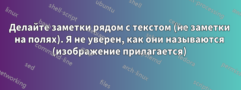 Делайте заметки рядом с текстом (не заметки на полях). Я не уверен, как они называются (изображение прилагается)