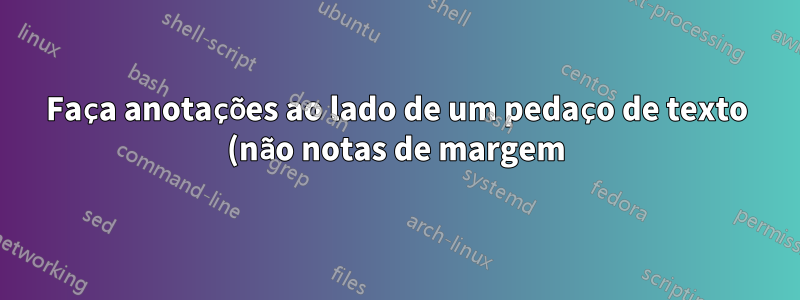 Faça anotações ao lado de um pedaço de texto (não notas de margem). Não tenho certeza de como são chamadas (imagem incluída)
