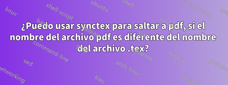 ¿Puedo usar synctex para saltar a pdf, si el nombre del archivo pdf es diferente del nombre del archivo .tex?