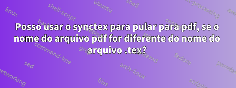 Posso usar o synctex para pular para pdf, se o nome do arquivo pdf for diferente do nome do arquivo .tex?