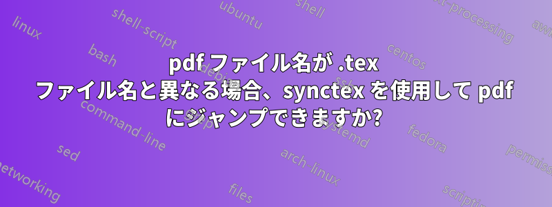 pdf ファイル名が .tex ファイル名と異なる場合、synctex を使用して pdf にジャンプできますか?