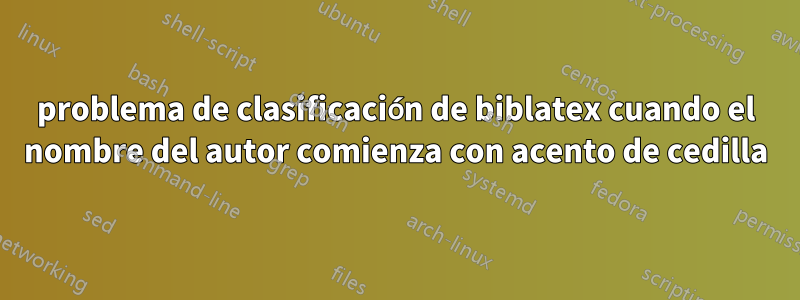 problema de clasificación de biblatex cuando el nombre del autor comienza con acento de cedilla