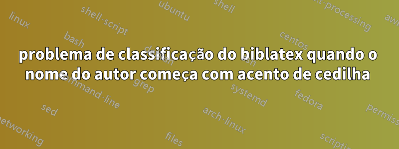 problema de classificação do biblatex quando o nome do autor começa com acento de cedilha