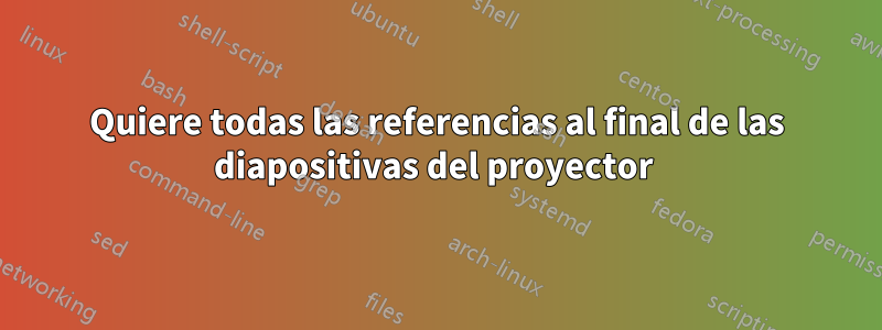 Quiere todas las referencias al final de las diapositivas del proyector 