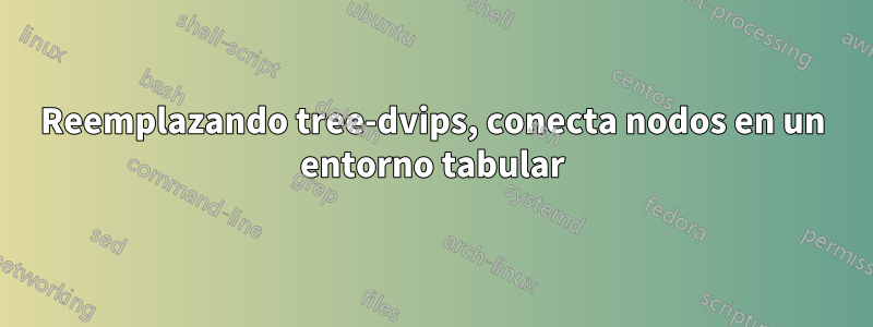 Reemplazando tree-dvips, conecta nodos en un entorno tabular