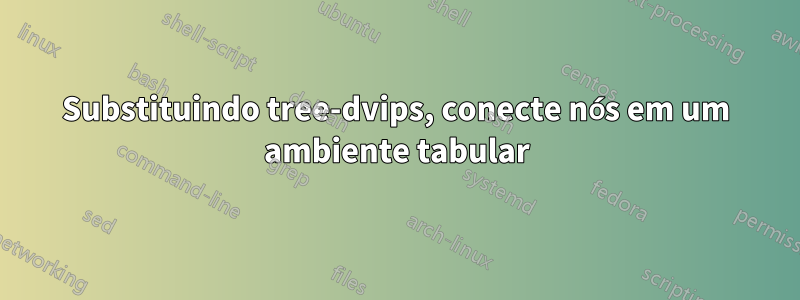 Substituindo tree-dvips, conecte nós em um ambiente tabular