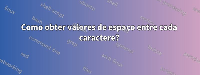 Como obter valores de espaço entre cada caractere?