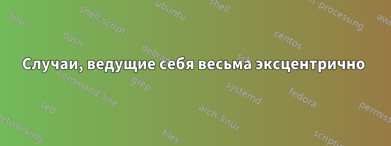 Случаи, ведущие себя весьма эксцентрично