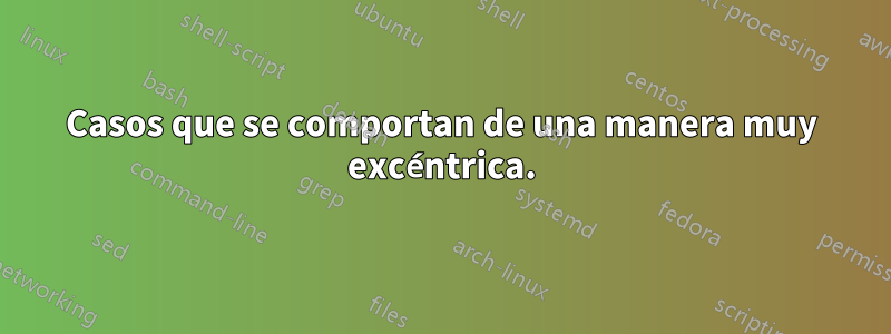 Casos que se comportan de una manera muy excéntrica.