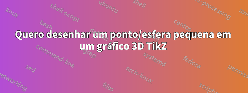 Quero desenhar um ponto/esfera pequena em um gráfico 3D TikZ