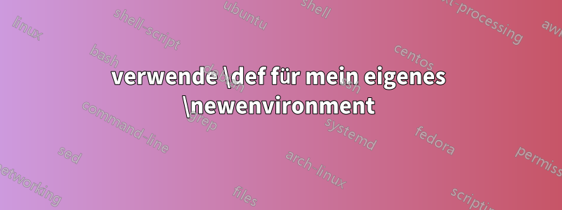 verwende \def für mein eigenes \newenvironment