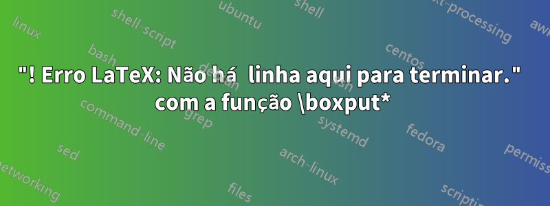 "! Erro LaTeX: Não há linha aqui para terminar." com a função \boxput*