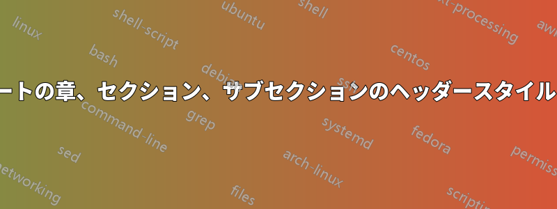 Latexレポートの章、セクション、サブセクションのヘッダースタイルの書式設定