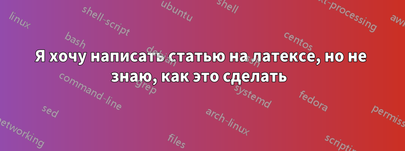 Я хочу написать статью на латексе, но не знаю, как это сделать 