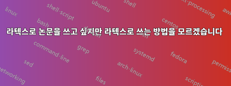 라텍스로 논문을 쓰고 싶지만 라텍스로 쓰는 방법을 모르겠습니다 