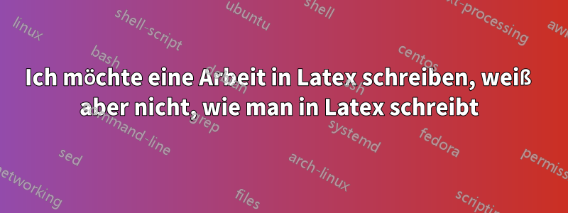 Ich möchte eine Arbeit in Latex schreiben, weiß aber nicht, wie man in Latex schreibt 