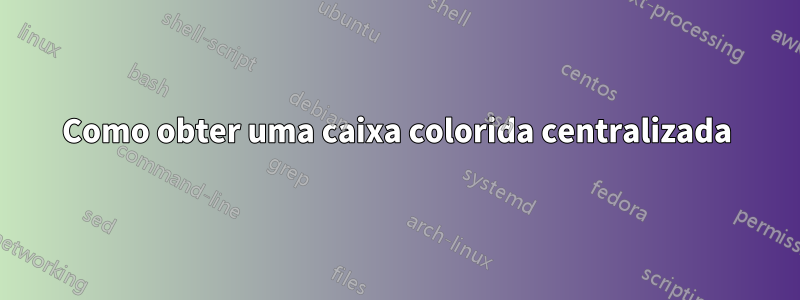 Como obter uma caixa colorida centralizada