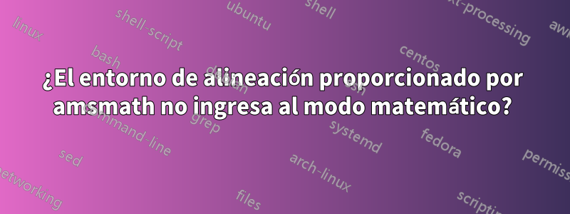 ¿El entorno de alineación proporcionado por amsmath no ingresa al modo matemático?