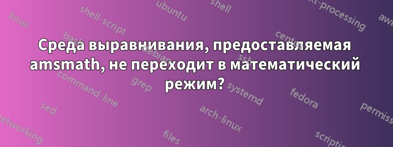 Среда выравнивания, предоставляемая amsmath, не переходит в математический режим?