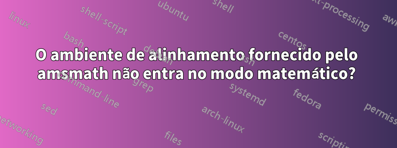 O ambiente de alinhamento fornecido pelo amsmath não entra no modo matemático?