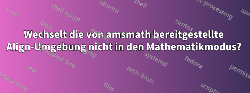 Wechselt die von amsmath bereitgestellte Align-Umgebung nicht in den Mathematikmodus?