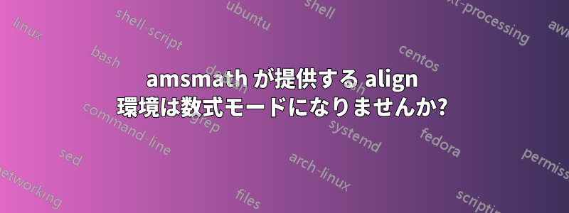 amsmath が提供する align 環境は数式モードになりませんか?