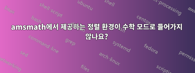 amsmath에서 제공하는 정렬 환경이 수학 모드로 들어가지 않나요?