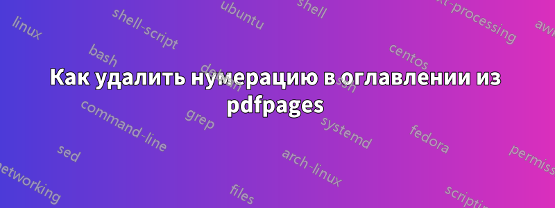 Как удалить нумерацию в оглавлении из pdfpages