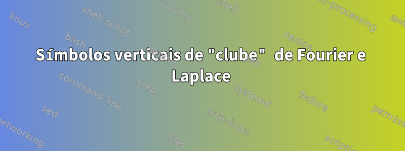 Símbolos verticais de "clube" de Fourier e Laplace