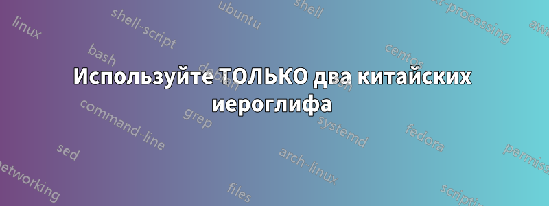 Используйте ТОЛЬКО два китайских иероглифа