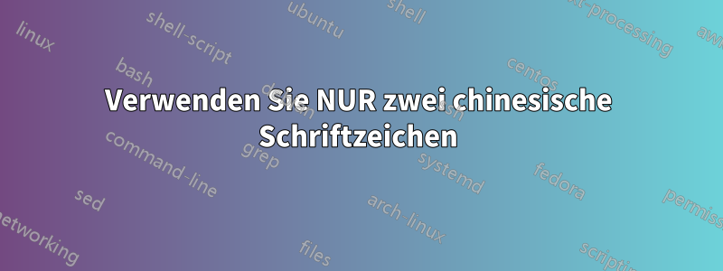 Verwenden Sie NUR zwei chinesische Schriftzeichen