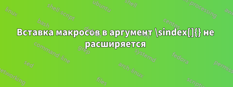 Вставка макросов в аргумент \sindex[]{} не расширяется