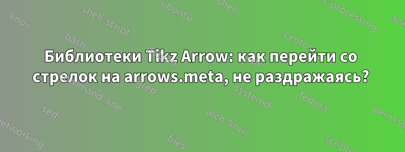 Библиотеки Tikz Arrow: как перейти со стрелок на arrows.meta, не раздражаясь?