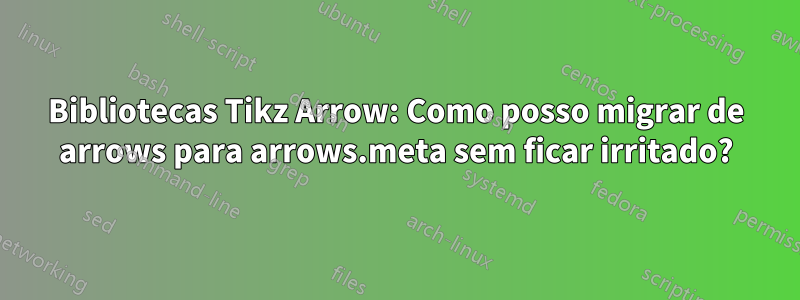 Bibliotecas Tikz Arrow: Como posso migrar de arrows para arrows.meta sem ficar irritado?