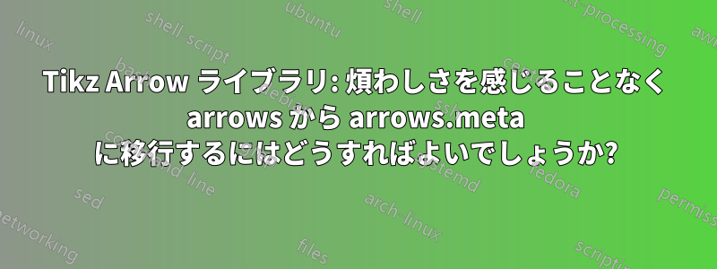 Tikz Arrow ライブラリ: 煩わしさを感じることなく arrows から arrows.meta に移行するにはどうすればよいでしょうか?